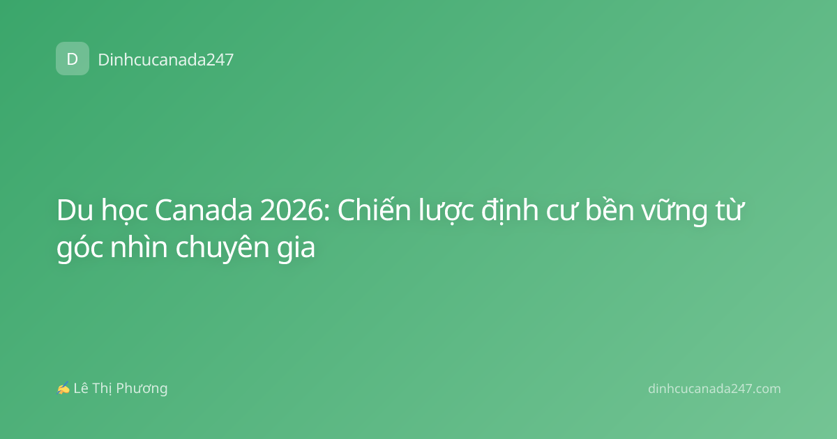 Du học Canada 2026: Chiến lược định cư bền vững từ góc nhìn chuyên gia