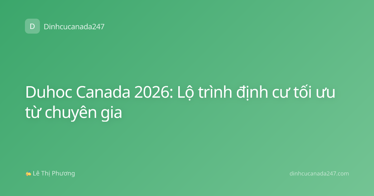 Duhoc Canada 2026: Lộ trình định cư tối ưu từ chuyên gia