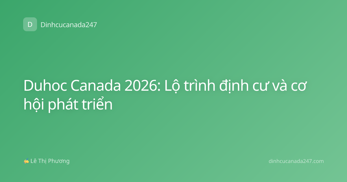 Duhoc Canada 2026: Lộ trình định cư và cơ hội phát triển
