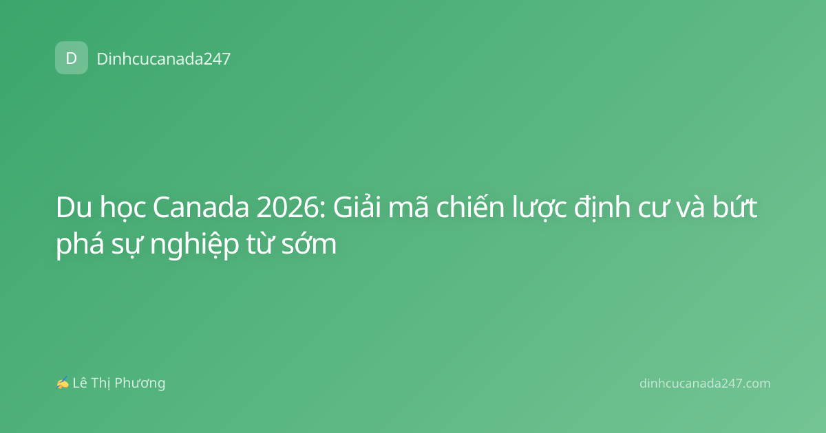 Du học Canada 2026: Giải mã chiến lược định cư và bứt phá sự nghiệp từ sớm