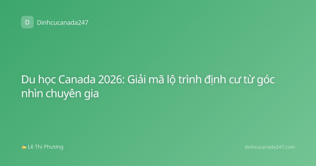 Du học Canada 2026: Giải mã lộ trình định cư từ góc nhìn chuyên gia