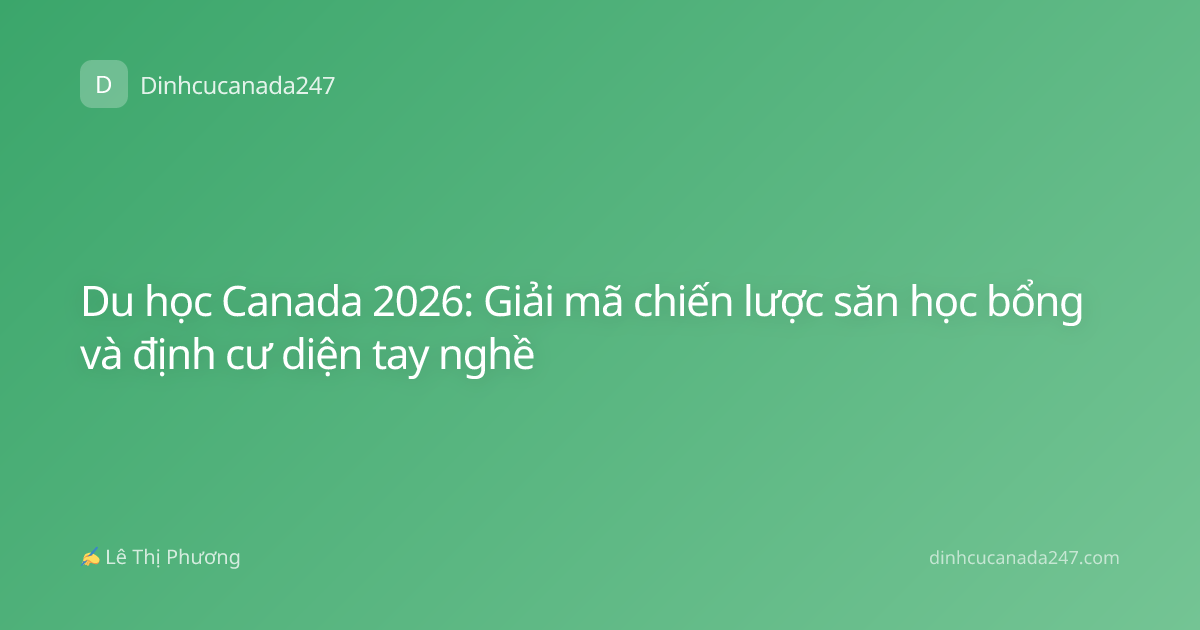 Du học Canada 2026: Giải mã chiến lược săn học bổng và định cư diện tay nghề