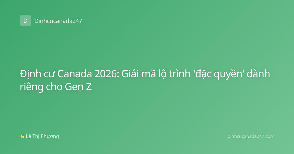 Định cư Canada 2026: Giải mã lộ trình 'đặc quyền' dành riêng cho Gen Z