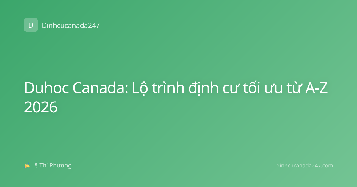 Duhoc Canada: Lộ trình định cư tối ưu từ A-Z 2026